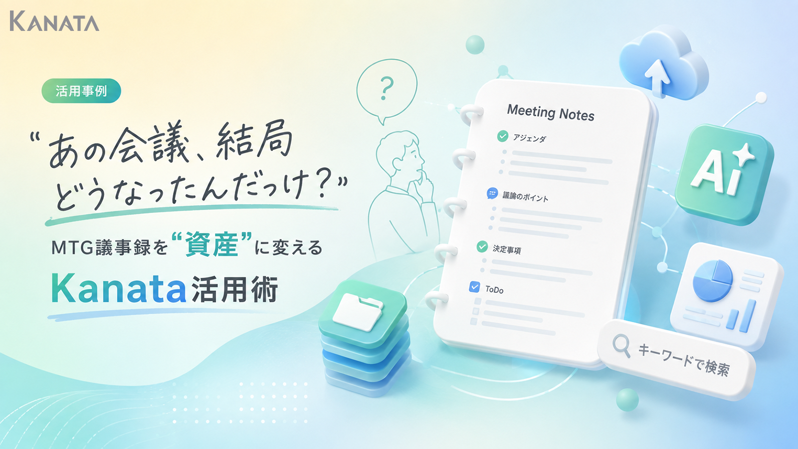 「あの会議、結局どうなったんだっけ？」MTG議事録を”資産”に変えるKanata活用術